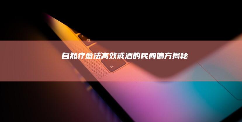 自然疗愈法：高效戒酒的民间偏方揭秘